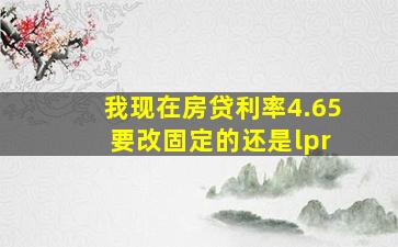 我现在房贷利率4.65 要改固定的还是lpr